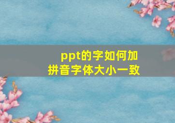 ppt的字如何加拼音字体大小一致