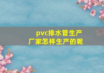 pvc排水管生产厂家怎样生产的呢