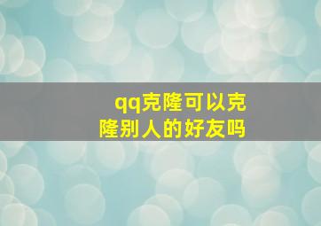 qq克隆可以克隆别人的好友吗