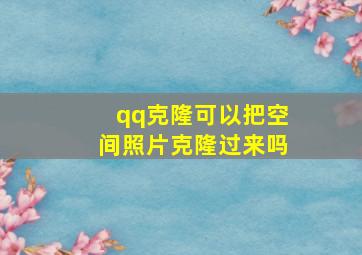 qq克隆可以把空间照片克隆过来吗