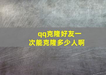 qq克隆好友一次能克隆多少人啊