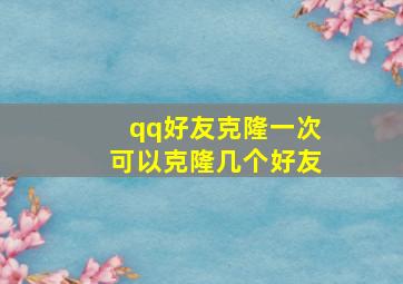 qq好友克隆一次可以克隆几个好友