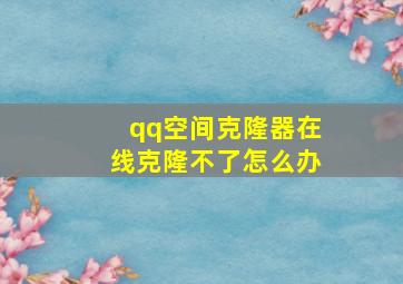 qq空间克隆器在线克隆不了怎么办