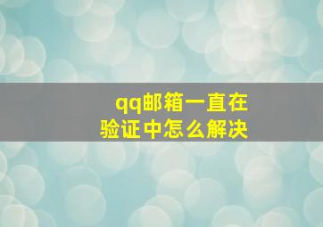 qq邮箱一直在验证中怎么解决