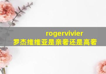 rogervivier罗杰维维亚是亲奢还是高奢