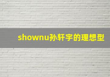 shownu孙轩宇的理想型