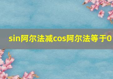 sin阿尔法减cos阿尔法等于0