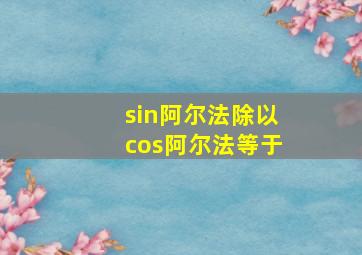 sin阿尔法除以cos阿尔法等于