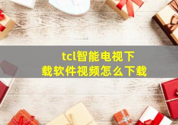 tcl智能电视下载软件视频怎么下载