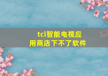 tcl智能电视应用商店下不了软件