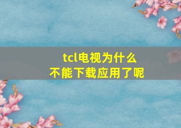 tcl电视为什么不能下载应用了呢