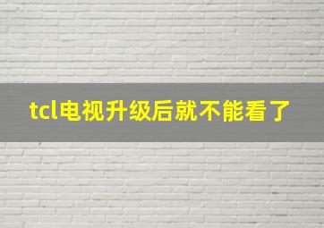 tcl电视升级后就不能看了