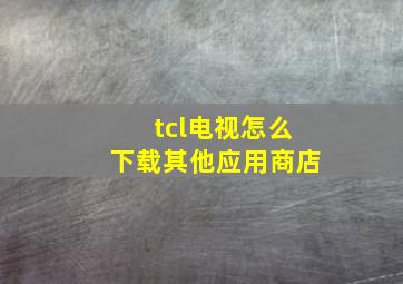 tcl电视怎么下载其他应用商店