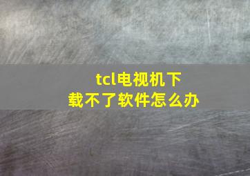 tcl电视机下载不了软件怎么办