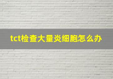 tct检查大量炎细胞怎么办