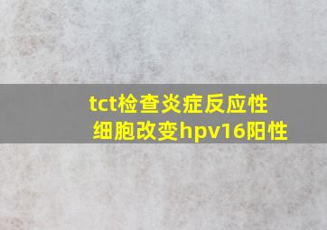 tct检查炎症反应性细胞改变hpv16阳性