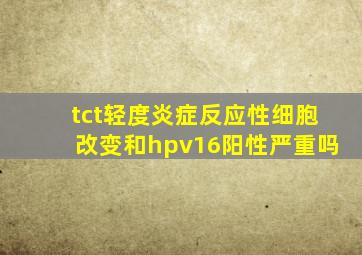 tct轻度炎症反应性细胞改变和hpv16阳性严重吗