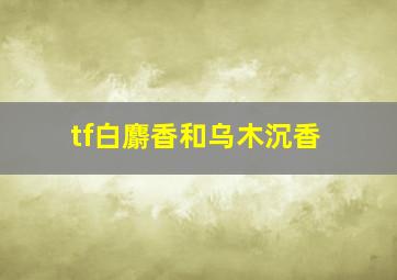 tf白麝香和乌木沉香