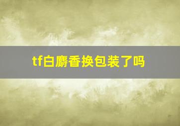 tf白麝香换包装了吗