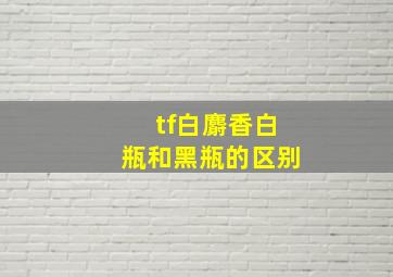 tf白麝香白瓶和黑瓶的区别