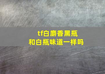 tf白麝香黑瓶和白瓶味道一样吗