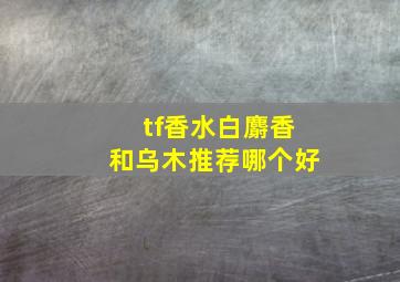 tf香水白麝香和乌木推荐哪个好