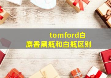 tomford白麝香黑瓶和白瓶区别