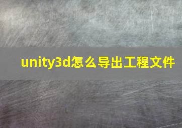 unity3d怎么导出工程文件