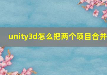 unity3d怎么把两个项目合并