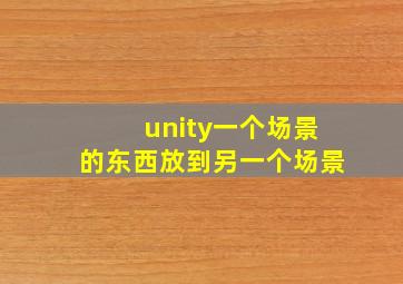 unity一个场景的东西放到另一个场景