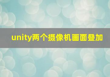 unity两个摄像机画面叠加