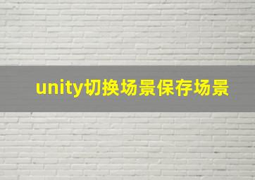 unity切换场景保存场景