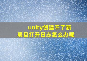 unity创建不了新项目打开日志怎么办呢