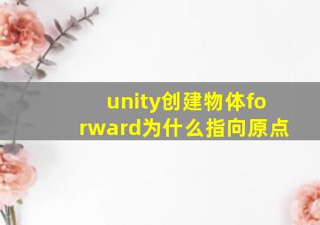 unity创建物体forward为什么指向原点