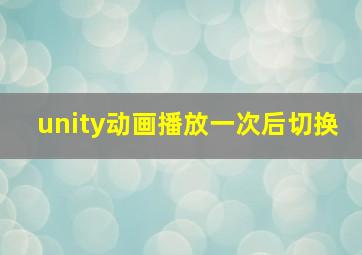 unity动画播放一次后切换