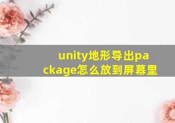 unity地形导出package怎么放到屏幕里