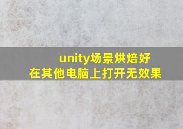 unity场景烘焙好在其他电脑上打开无效果