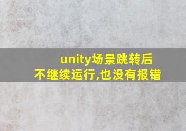 unity场景跳转后不继续运行,也没有报错