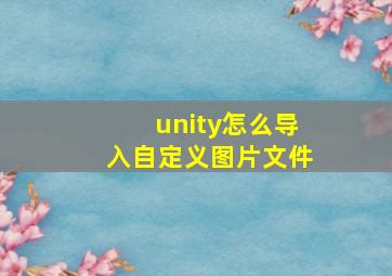 unity怎么导入自定义图片文件