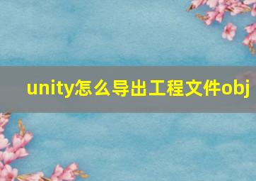 unity怎么导出工程文件obj