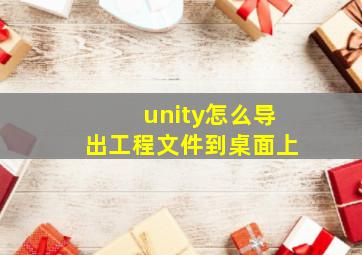 unity怎么导出工程文件到桌面上