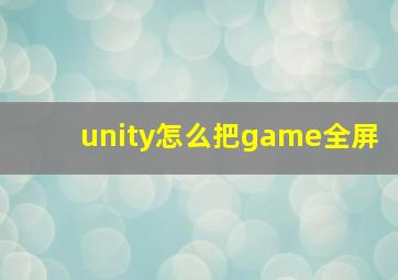 unity怎么把game全屏