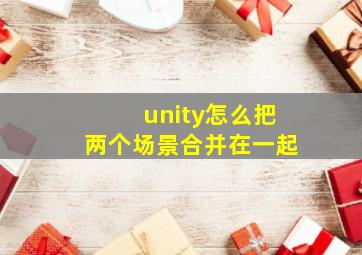 unity怎么把两个场景合并在一起