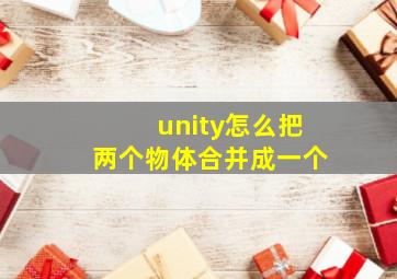 unity怎么把两个物体合并成一个