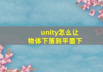 unity怎么让物体下落到平面下