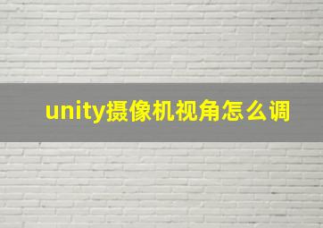 unity摄像机视角怎么调