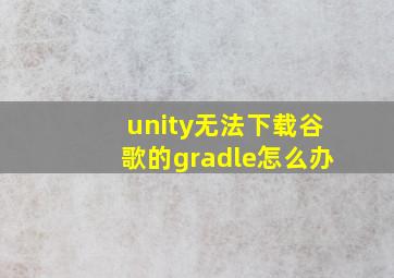 unity无法下载谷歌的gradle怎么办