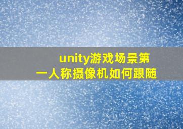 unity游戏场景第一人称摄像机如何跟随