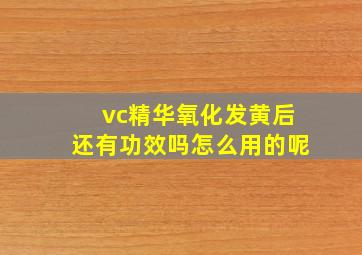 vc精华氧化发黄后还有功效吗怎么用的呢