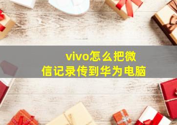 vivo怎么把微信记录传到华为电脑